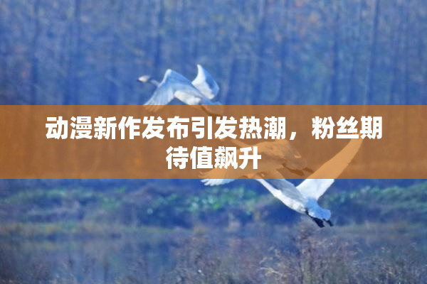 动漫新作发布引发热潮，粉丝期待值飙升