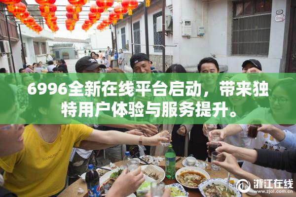 6996全新在线平台启动，带来独特用户体验与服务提升。