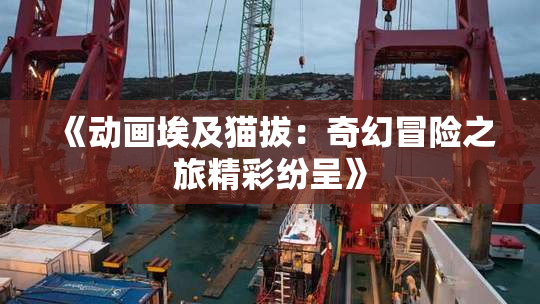 《动画埃及猫拔：奇幻冒险之旅精彩纷呈》