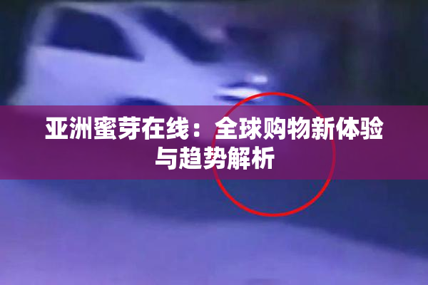 亚洲蜜芽在线：全球购物新体验与趋势解析