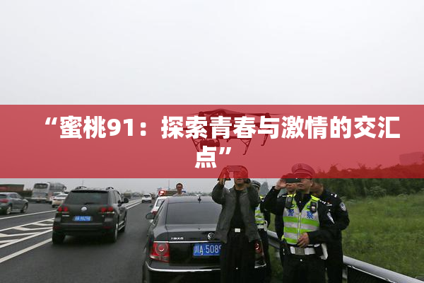 “蜜桃91：探索青春与激情的交汇点”