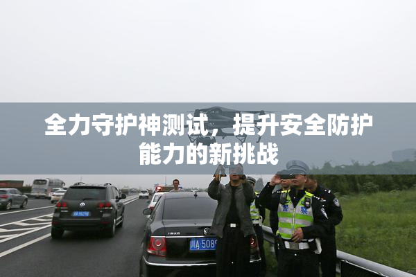 全力守护神测试，提升安全防护能力的新挑战