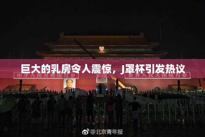 巨大的乳房令人震惊，J罩杯引发热议