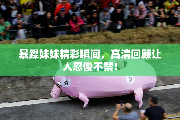 暴躁妹妹精彩瞬间，高清回顾让人忍俊不禁！