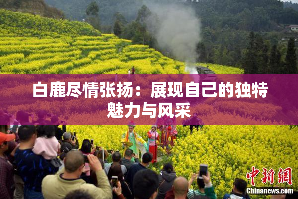 白鹿尽情张扬：展现自己的独特魅力与风采
