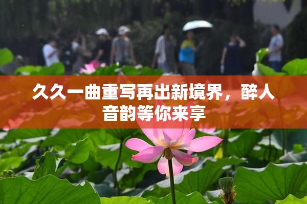 久久一曲重写再出新境界，醉人音韵等你来享