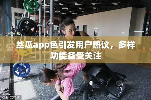 丝瓜app色引发用户热议，多样功能备受关注