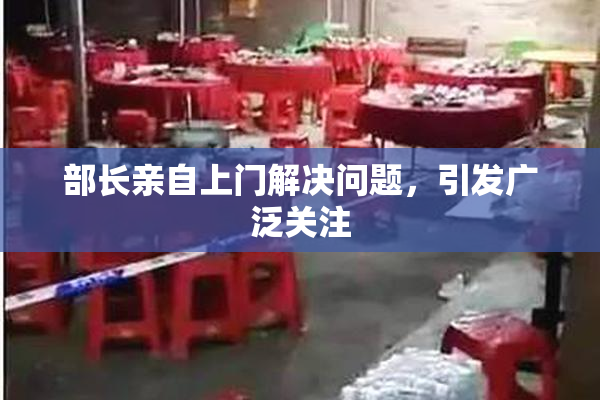部长亲自上门解决问题，引发广泛关注