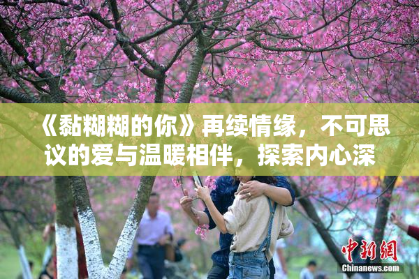 《黏糊糊的你》再续情缘，不可思议的爱与温暖相伴，探索内心深处。