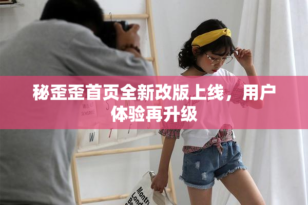 秘歪歪首页全新改版上线，用户体验再升级