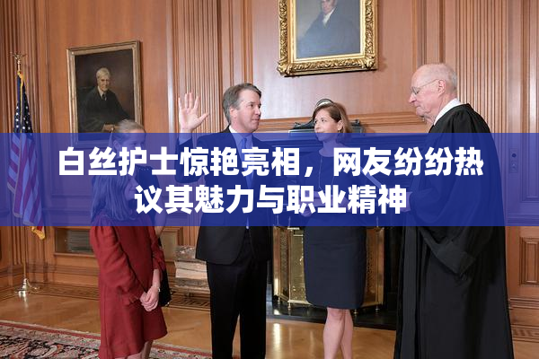 白丝护士惊艳亮相，网友纷纷热议其魅力与职业精神