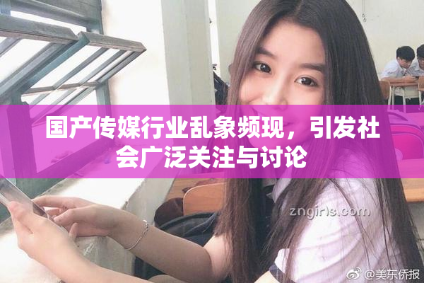 国产传媒行业乱象频现，引发社会广泛关注与讨论
