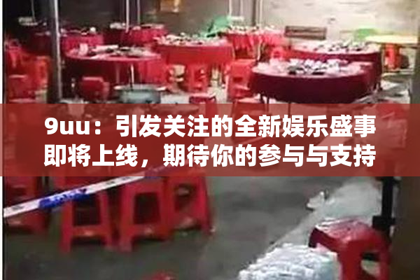 9uu：引发关注的全新娱乐盛事即将上线，期待你的参与与支持！