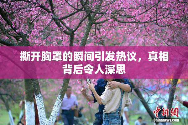 撕开胸罩的瞬间引发热议，真相背后令人深思
