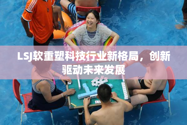 LSJ软重塑科技行业新格局，创新驱动未来发展