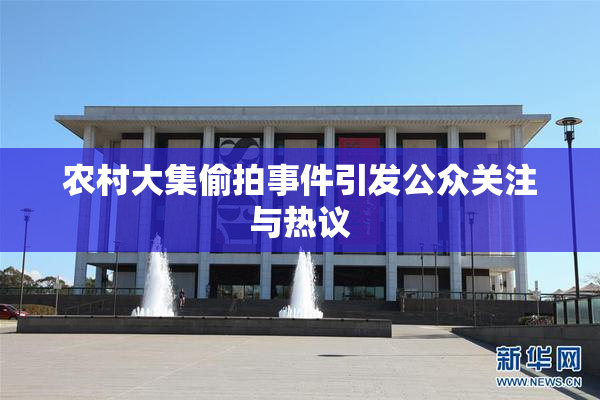 农村大集偷拍事件引发公众关注与热议