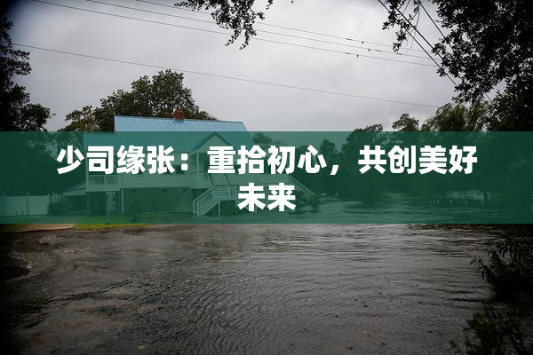 少司缘张：重拾初心，共创美好未来