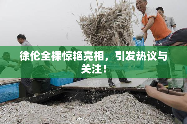徐伦全裸惊艳亮相，引发热议与关注！
