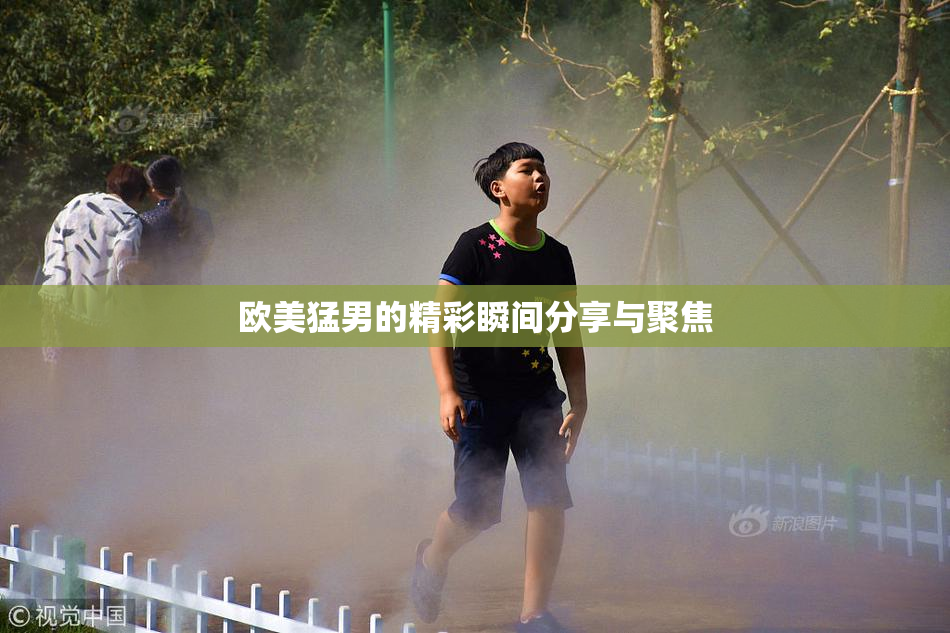 欧美猛男的精彩瞬间分享与聚焦