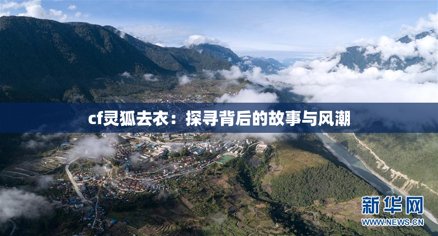 cf灵狐去衣：探寻背后的故事与风潮