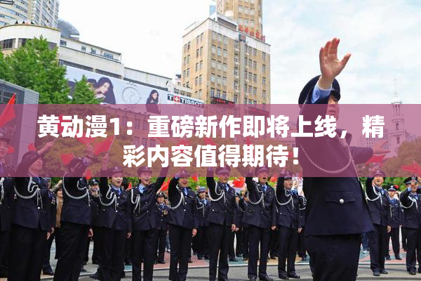 黄动漫1：重磅新作即将上线，精彩内容值得期待！