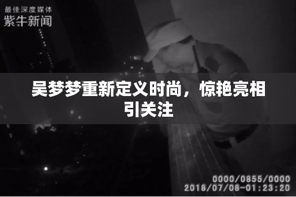 吴梦梦重新定义时尚，惊艳亮相引关注
