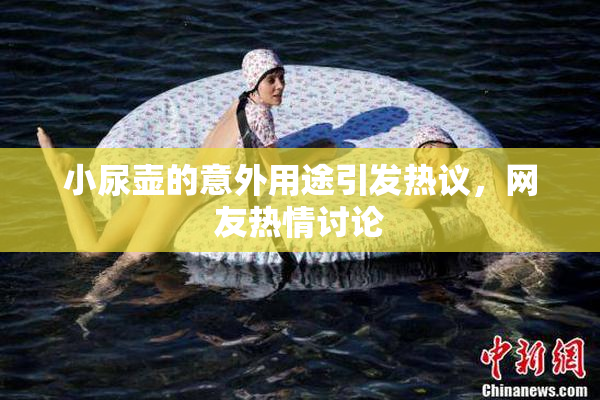 小尿壶的意外用途引发热议，网友热情讨论