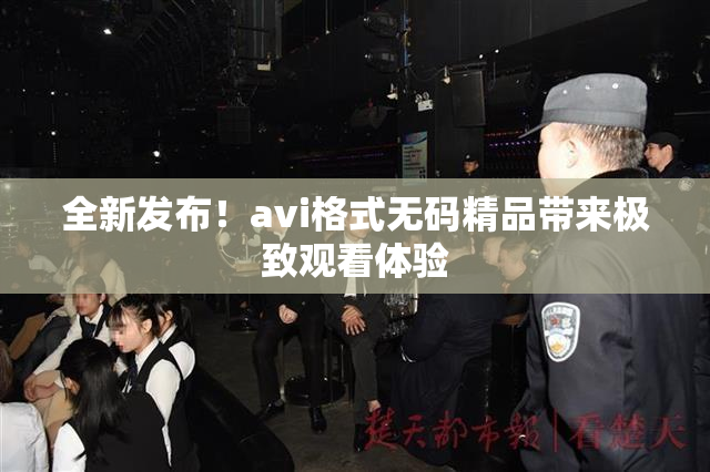 全新发布！avi格式无码精品带来极致观看体验