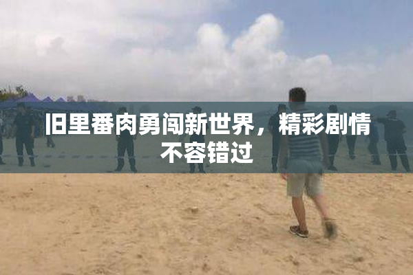 旧里番肉勇闯新世界，精彩剧情不容错过
