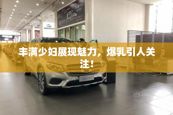 丰满少妇展现魅力，爆乳引人关注！