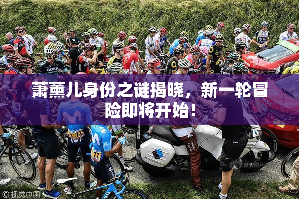 萧薰儿身份之谜揭晓，新一轮冒险即将开始！