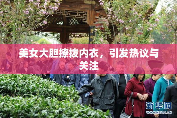 美女大胆撩拨内衣，引发热议与关注