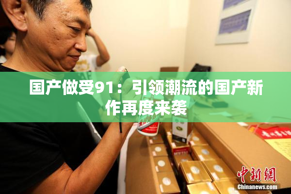 国产做受91：引领潮流的国产新作再度来袭