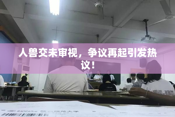 人兽交未审视，争议再起引发热议！
