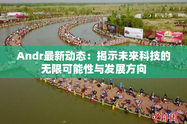 Andr最新动态：揭示未来科技的无限可能性与发展方向