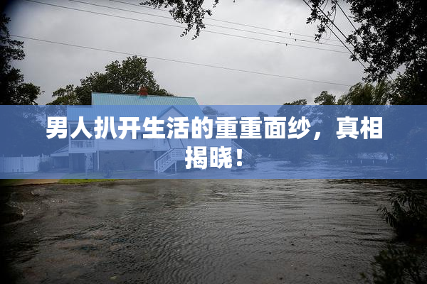 男人扒开生活的重重面纱，真相揭晓！