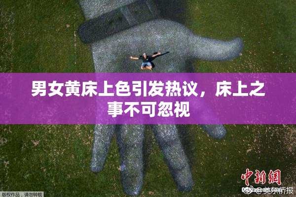 男女黄床上色引发热议，床上之事不可忽视