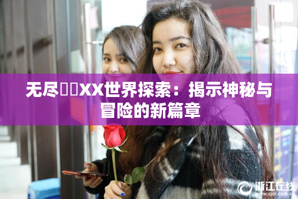 无尽❌‌XX世界探索：揭示神秘与冒险的新篇章