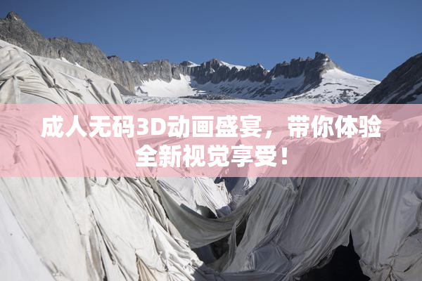 成人无码3D动画盛宴，带你体验全新视觉享受！
