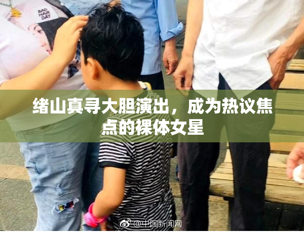 绪山真寻大胆演出，成为热议焦点的裸体女星