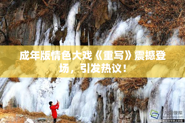 成年版情色大戏《重写》震撼登场，引发热议！