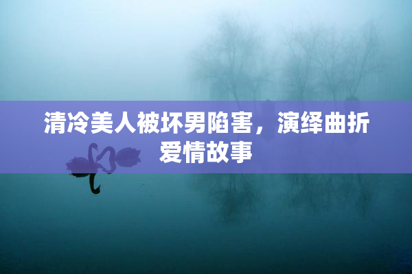 清冷美人被坏男陷害，演绎曲折爱情故事