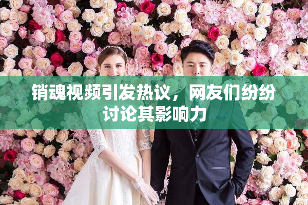 销魂视频引发热议，网友们纷纷讨论其影响力