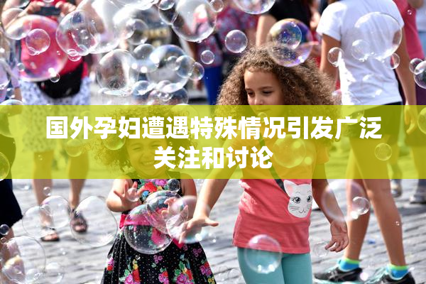 国外孕妇遭遇特殊情况引发广泛关注和讨论