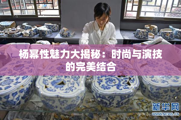 杨幂性魅力大揭秘：时尚与演技的完美结合