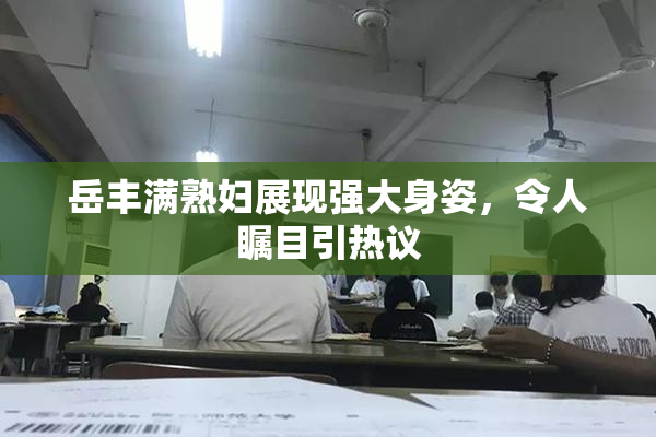 岳丰满熟妇展现强大身姿，令人瞩目引热议