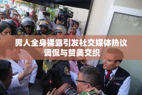 男人全身裸露引发社交媒体热议 调侃与赞美交织