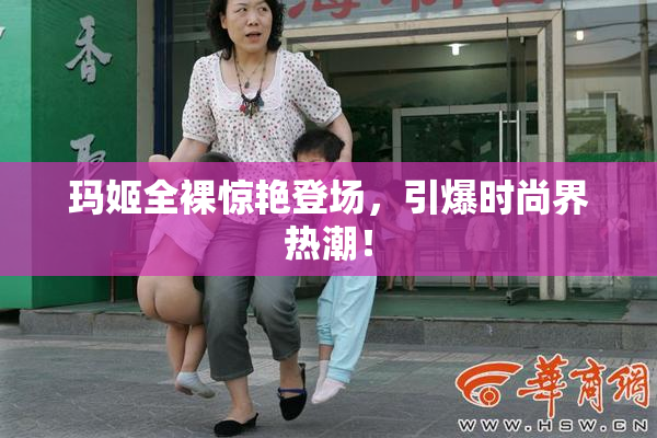玛姬全裸惊艳登场，引爆时尚界热潮！