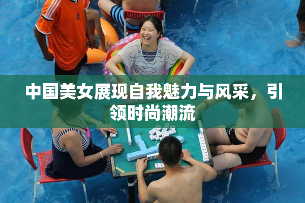 中国美女展现自我魅力与风采，引领时尚潮流