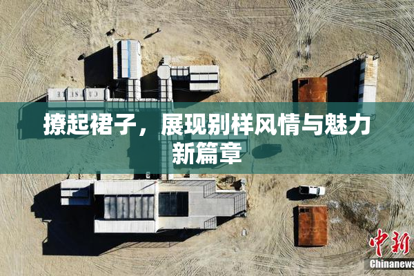 撩起裙子，展现别样风情与魅力新篇章